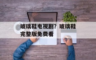 玻璃鞋电视剧？玻璃鞋完整版免费看