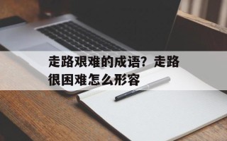 走路艰难的成语？走路很困难怎么形容