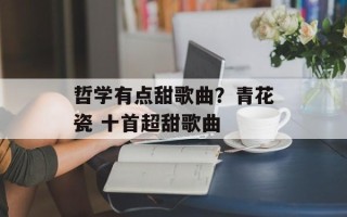 哲学有点甜歌曲？青花瓷 十首超甜歌曲