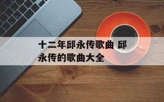 十二年邱永传歌曲 邱永传的歌曲大全