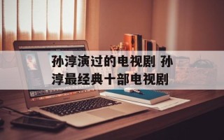 孙淳演过的电视剧 孙淳最经典十部电视剧