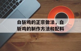 白斩鸡的正宗做法，白斩鸡的制作方法和配料