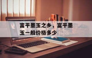 富平墨玉之乡，富平墨玉一般价格多少