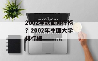 2002年歌曲排行榜？2002年中国大学排行榜