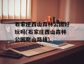 石家庄西山森林公园好玩吗(石家庄西山森林公园爬山路线)