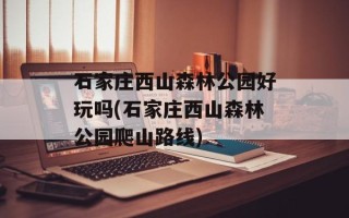 石家庄西山森林公园好玩吗(石家庄西山森林公园爬山路线)