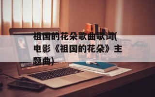 祖国的花朵歌曲歌词(电影《祖国的花朵》主题曲)