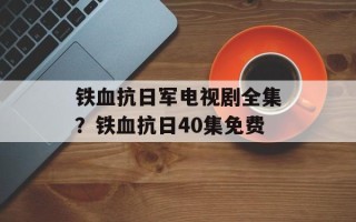 铁血抗日军电视剧全集？铁血抗日40集免费