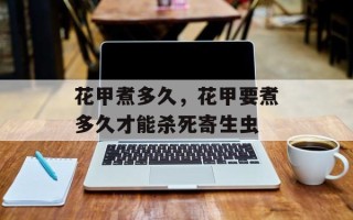 花甲煮多久，花甲要煮多久才能杀死寄生虫