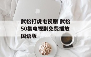 武松打虎电视剧 武松50集电视剧免费播放国语版