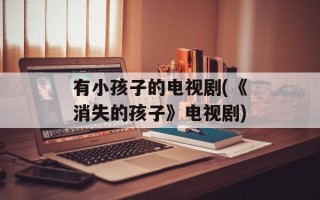 有小孩子的电视剧(《消失的孩子》电视剧)