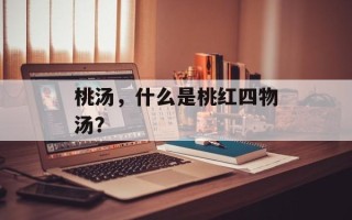 桃汤，什么是桃红四物汤？