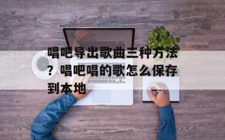 唱吧导出歌曲三种方法？唱吧唱的歌怎么保存到本地