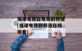 福建电视台电视剧频道(福建电视剧频道在线观看)