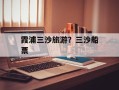 霞浦三沙旅游？三沙船票