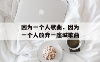 因为一个人歌曲，因为一个人放弃一座城歌曲