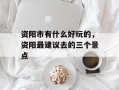 资阳市有什么好玩的，资阳最建议去的三个景点
