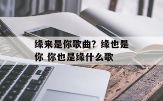 缘来是你歌曲？缘也是你 你也是缘什么歌