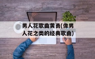 男人花歌曲黄勇(像男人花之类的经典歌曲)