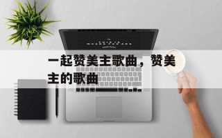 一起赞美主歌曲，赞美主的歌曲