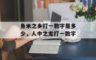 鱼米之乡打一数字是多少，人中之龙打一数字