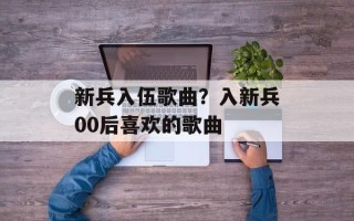 新兵入伍歌曲？入新兵00后喜欢的歌曲