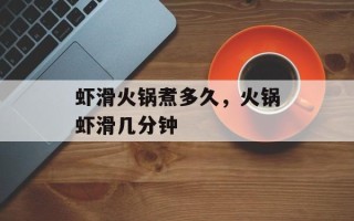 虾滑火锅煮多久，火锅虾滑几分钟