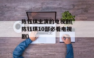 陈钰琪主演的电视剧(陈钰琪10部必看电视剧)