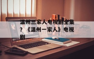 温州三家人电视剧全集？《温州一家人》电视剧