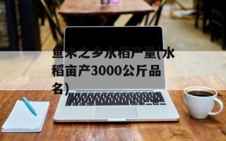 鱼米之乡水稻产量(水稻亩产3000公斤品名)