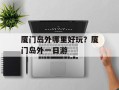 厦门岛外哪里好玩？厦门岛外一日游