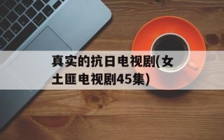 真实的抗日电视剧(女土匪电视剧45集)