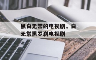 黑白无常的电视剧，白无常黑罗刹电视剧