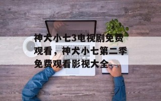 神犬小七3电视剧免费观看，神犬小七第二季免费观看影视大全