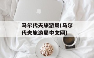 马尔代夫旅游局(马尔代夫旅游局中文网)