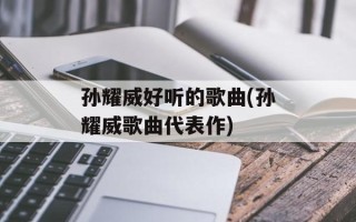 孙耀威好听的歌曲(孙耀威歌曲代表作)