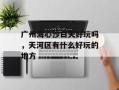 广州海心沙白天好玩吗，天河区有什么好玩的地方