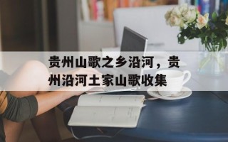 贵州山歌之乡沿河，贵州沿河土家山歌收集
