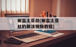 椒盐土豆丝(椒盐土豆丝的做法视频教程)