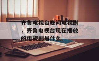 齐鲁电视台晚间电视剧，齐鲁电视台现在播放的电视剧是什么