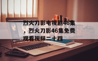 烈火刀影电视剧46集，烈火刀影46集免费观看视频二十四