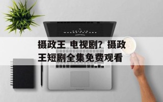 摄政王 电视剧？摄政王短剧全集免费观看