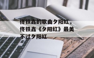 佟铁鑫的歌曲夕阳红，佟铁鑫《夕阳红》最美不过夕阳红