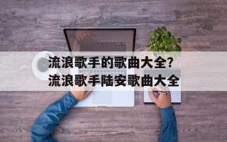 流浪歌手的歌曲大全？流浪歌手陆安歌曲大全