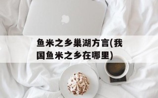 鱼米之乡巢湖方言(我国鱼米之乡在哪里)