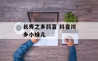 长寿之乡抖音 抖音川乡小妹儿