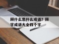 顾什么思什么成语？顾字成语大全四个字