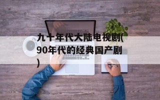 九十年代大陆电视剧(90年代的经典国产剧)