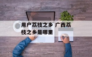 用户荔枝之乡 广西荔枝之乡是哪里