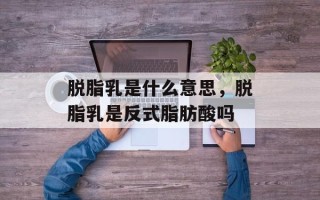 脱脂乳是什么意思，脱脂乳是反式脂肪酸吗